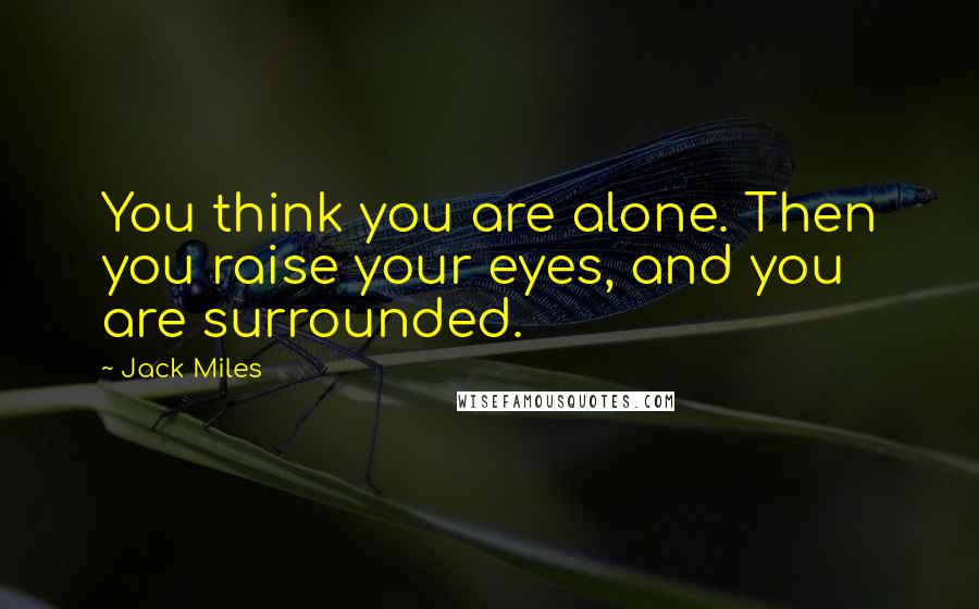 Jack Miles Quotes: You think you are alone. Then you raise your eyes, and you are surrounded.