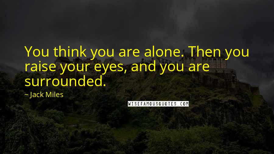 Jack Miles Quotes: You think you are alone. Then you raise your eyes, and you are surrounded.
