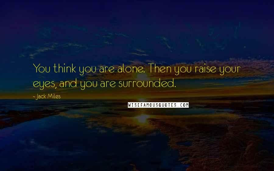 Jack Miles Quotes: You think you are alone. Then you raise your eyes, and you are surrounded.