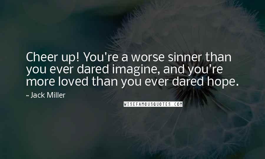 Jack Miller Quotes: Cheer up! You're a worse sinner than you ever dared imagine, and you're more loved than you ever dared hope.