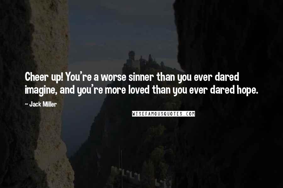 Jack Miller Quotes: Cheer up! You're a worse sinner than you ever dared imagine, and you're more loved than you ever dared hope.