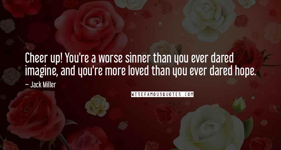 Jack Miller Quotes: Cheer up! You're a worse sinner than you ever dared imagine, and you're more loved than you ever dared hope.