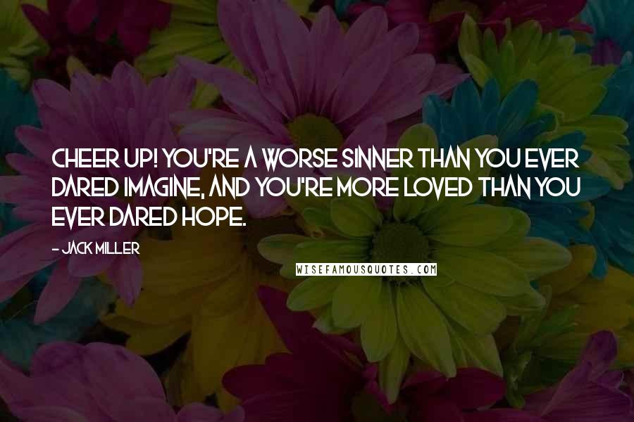 Jack Miller Quotes: Cheer up! You're a worse sinner than you ever dared imagine, and you're more loved than you ever dared hope.