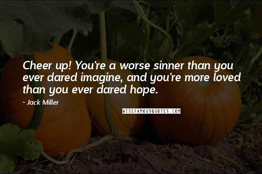 Jack Miller Quotes: Cheer up! You're a worse sinner than you ever dared imagine, and you're more loved than you ever dared hope.