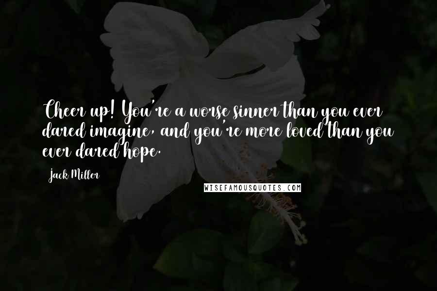 Jack Miller Quotes: Cheer up! You're a worse sinner than you ever dared imagine, and you're more loved than you ever dared hope.