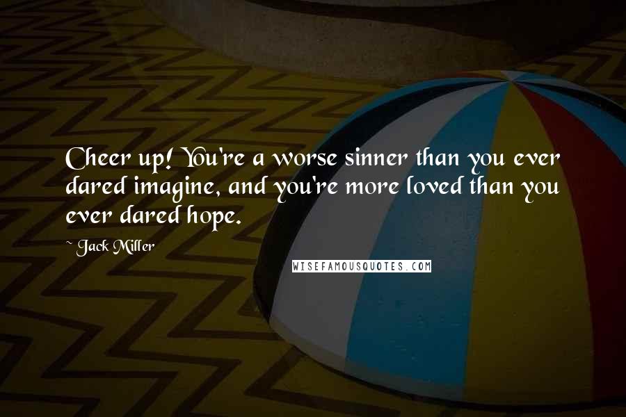 Jack Miller Quotes: Cheer up! You're a worse sinner than you ever dared imagine, and you're more loved than you ever dared hope.