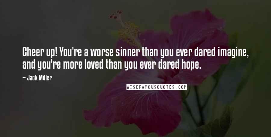 Jack Miller Quotes: Cheer up! You're a worse sinner than you ever dared imagine, and you're more loved than you ever dared hope.