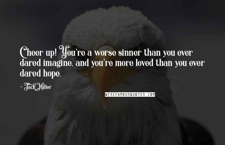 Jack Miller Quotes: Cheer up! You're a worse sinner than you ever dared imagine, and you're more loved than you ever dared hope.