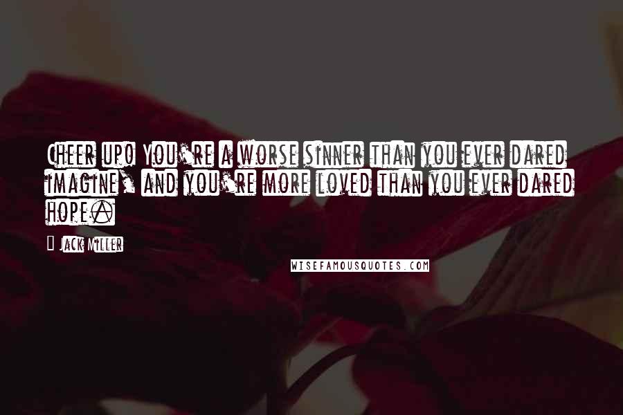 Jack Miller Quotes: Cheer up! You're a worse sinner than you ever dared imagine, and you're more loved than you ever dared hope.