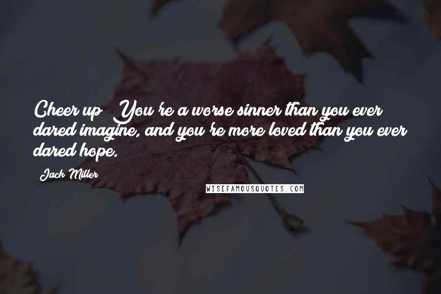 Jack Miller Quotes: Cheer up! You're a worse sinner than you ever dared imagine, and you're more loved than you ever dared hope.