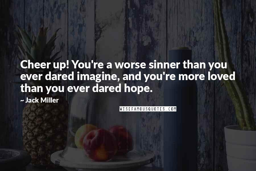 Jack Miller Quotes: Cheer up! You're a worse sinner than you ever dared imagine, and you're more loved than you ever dared hope.