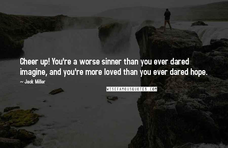 Jack Miller Quotes: Cheer up! You're a worse sinner than you ever dared imagine, and you're more loved than you ever dared hope.