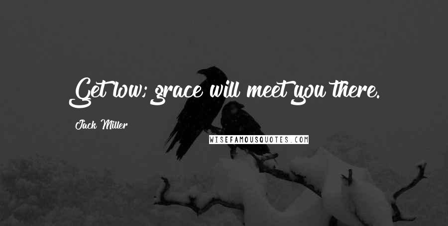 Jack Miller Quotes: Get low; grace will meet you there.