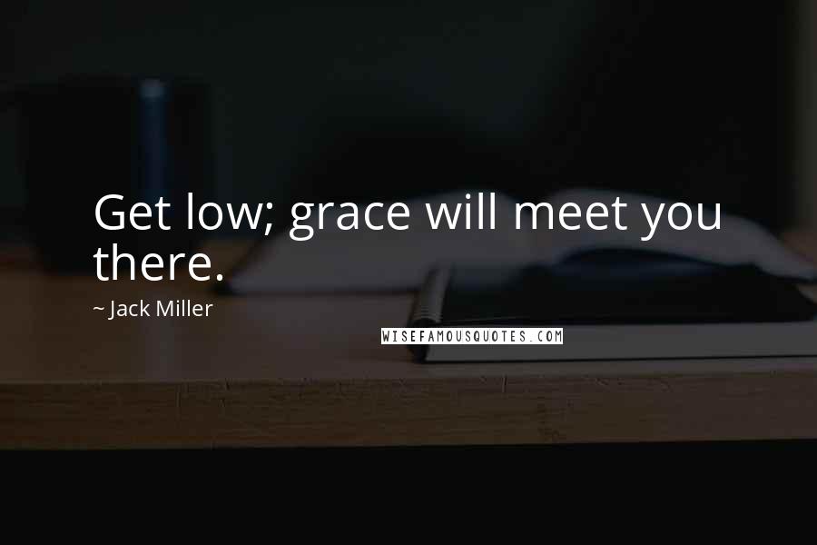 Jack Miller Quotes: Get low; grace will meet you there.