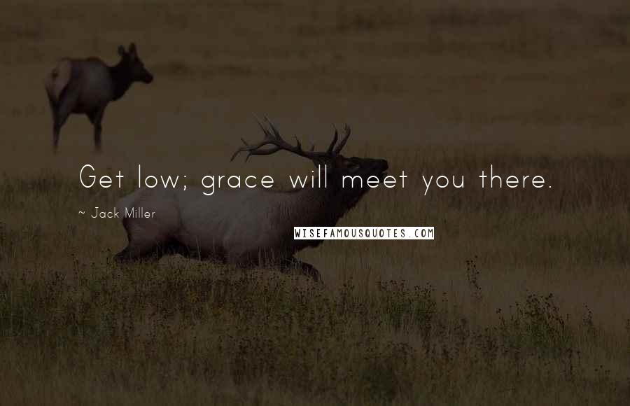 Jack Miller Quotes: Get low; grace will meet you there.