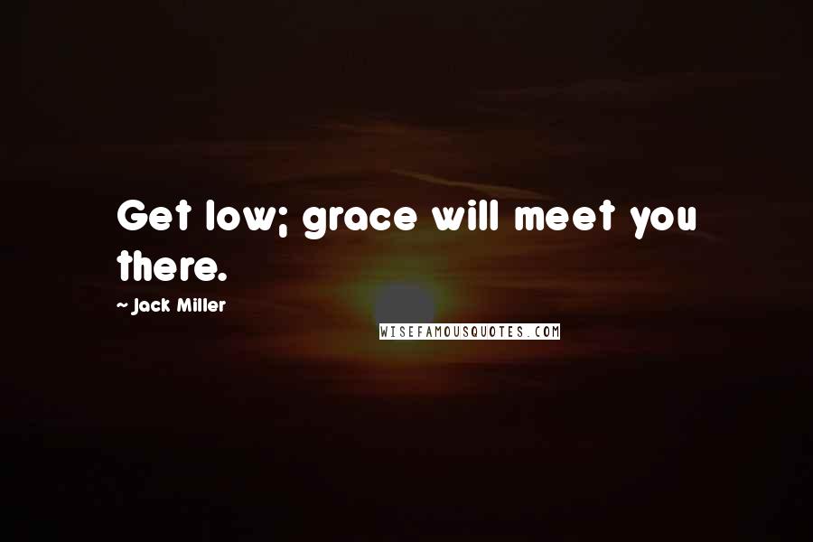 Jack Miller Quotes: Get low; grace will meet you there.