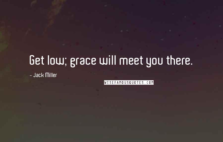 Jack Miller Quotes: Get low; grace will meet you there.