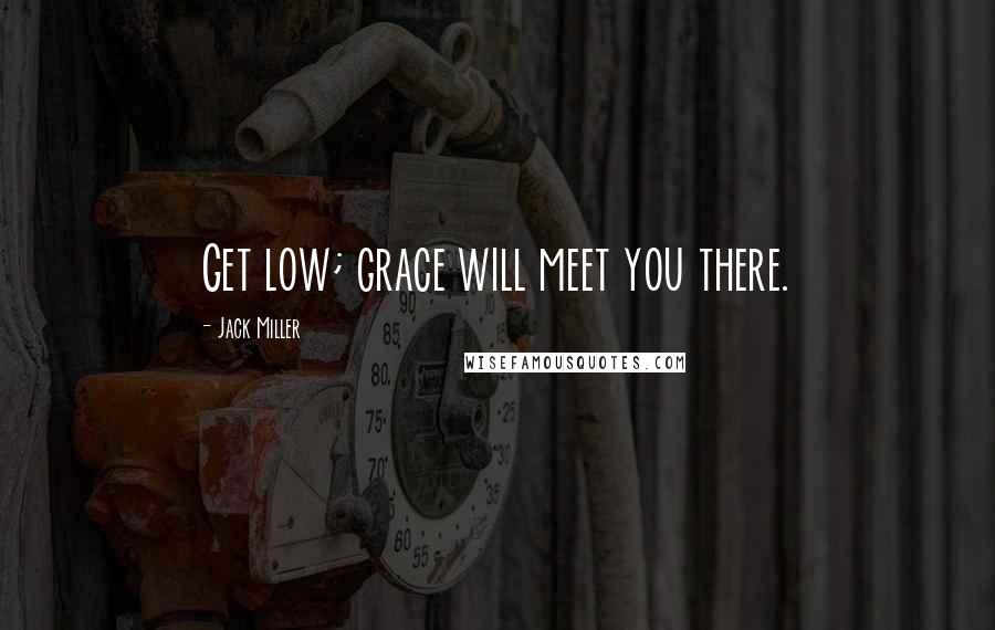 Jack Miller Quotes: Get low; grace will meet you there.