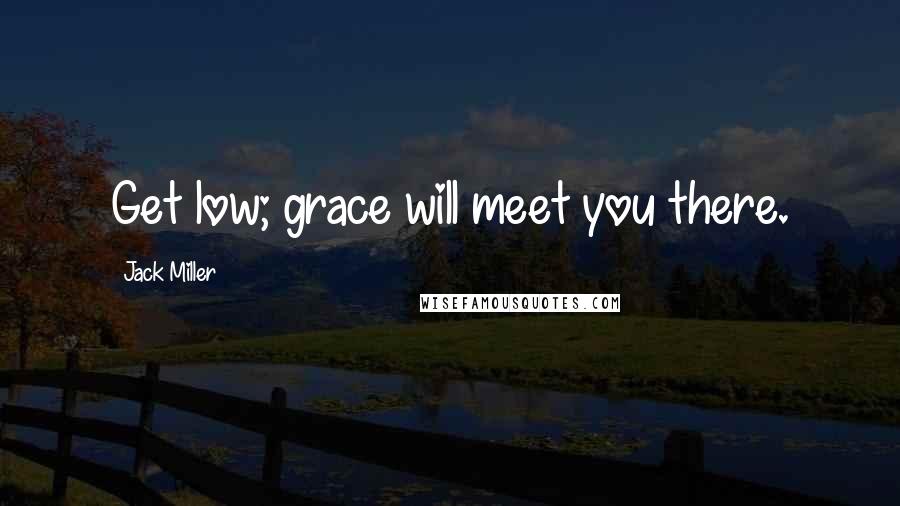 Jack Miller Quotes: Get low; grace will meet you there.