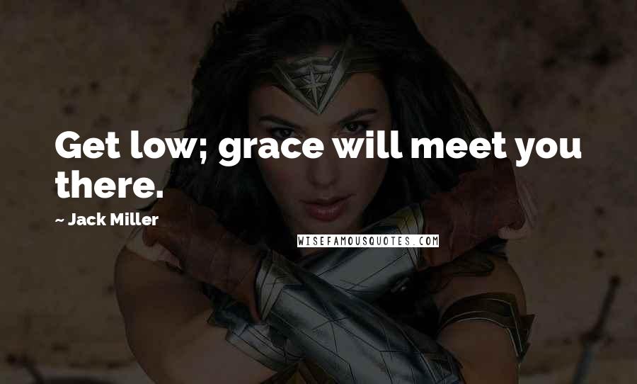 Jack Miller Quotes: Get low; grace will meet you there.