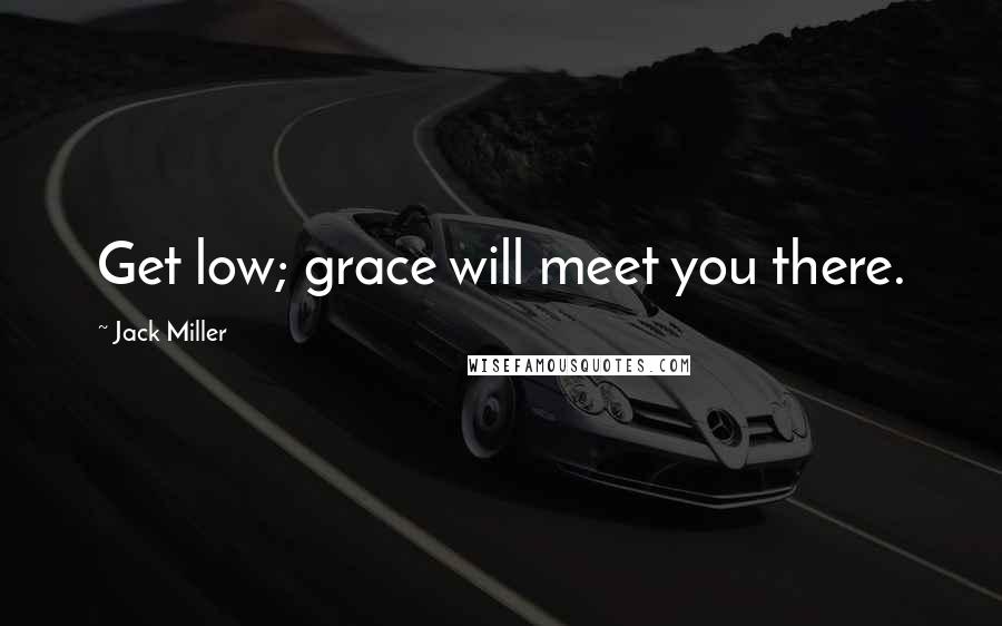 Jack Miller Quotes: Get low; grace will meet you there.