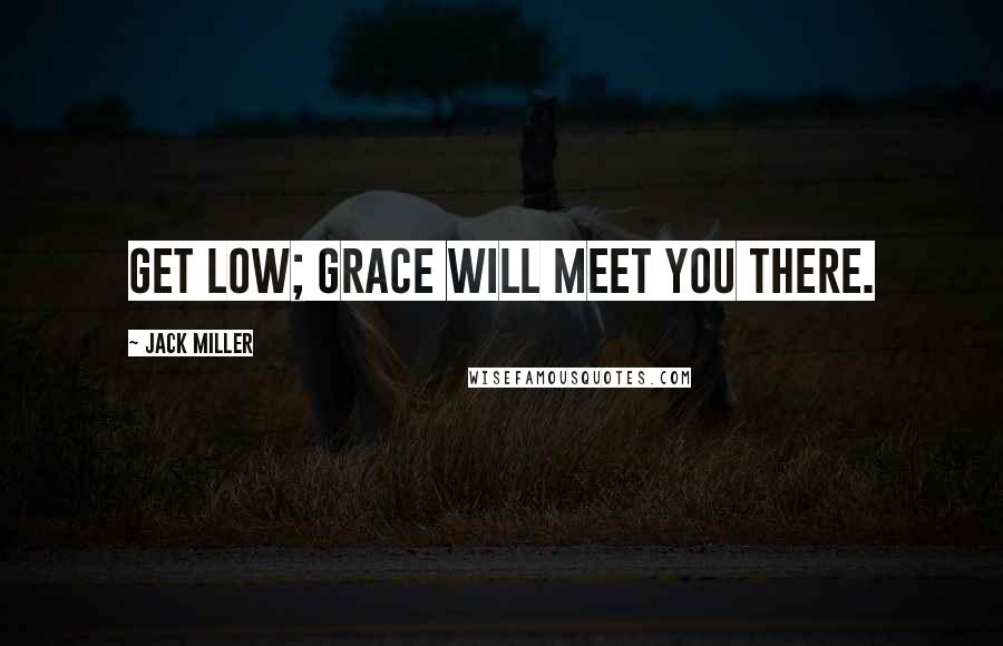 Jack Miller Quotes: Get low; grace will meet you there.