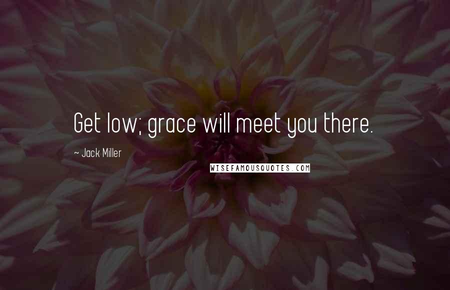 Jack Miller Quotes: Get low; grace will meet you there.