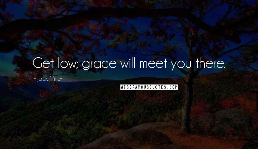 Jack Miller Quotes: Get low; grace will meet you there.