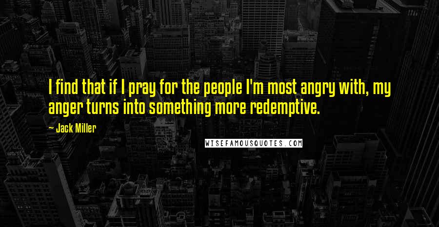 Jack Miller Quotes: I find that if I pray for the people I'm most angry with, my anger turns into something more redemptive.