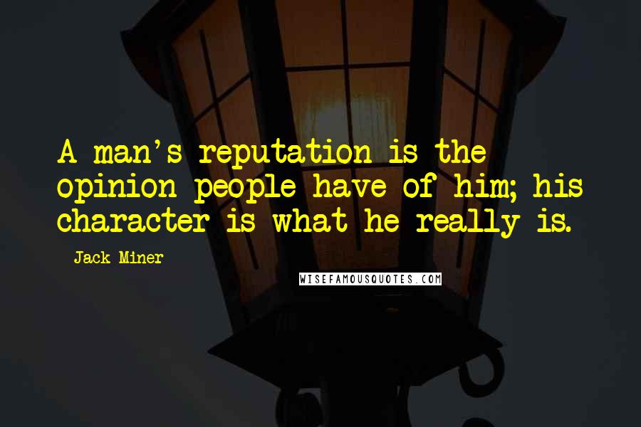 Jack Miner Quotes: A man's reputation is the opinion people have of him; his character is what he really is.