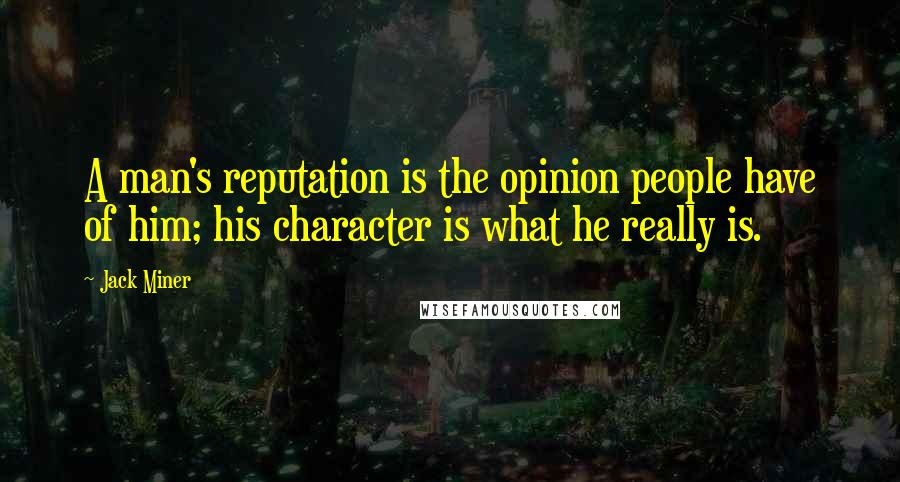 Jack Miner Quotes: A man's reputation is the opinion people have of him; his character is what he really is.