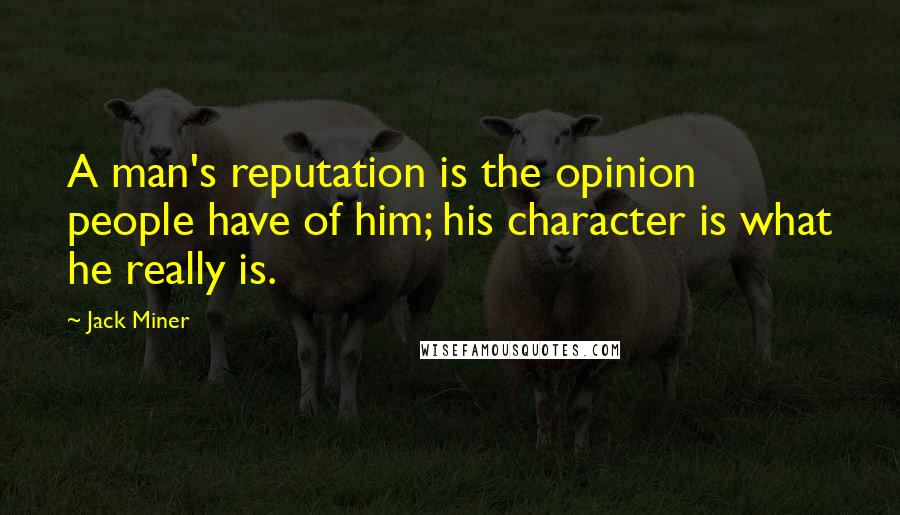 Jack Miner Quotes: A man's reputation is the opinion people have of him; his character is what he really is.