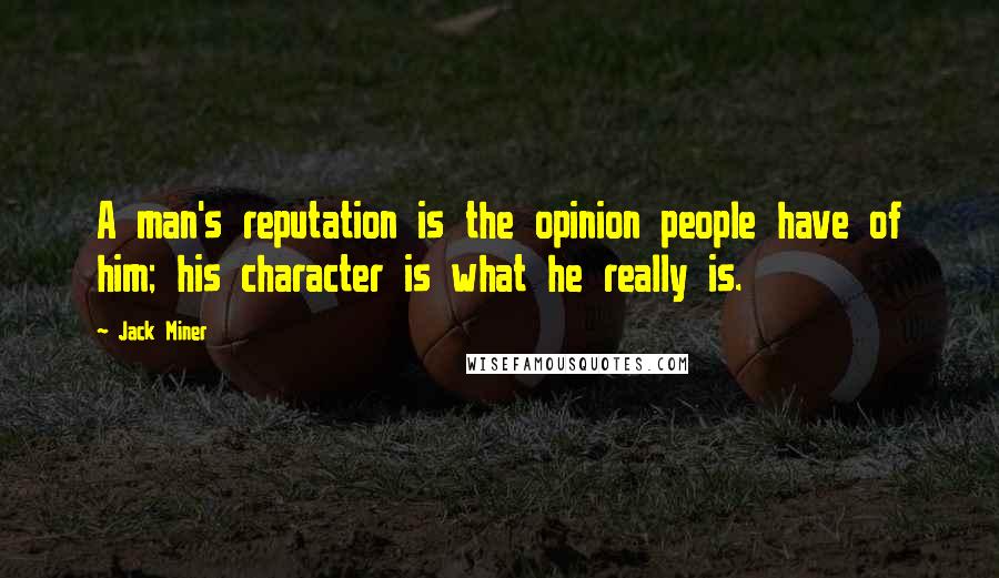 Jack Miner Quotes: A man's reputation is the opinion people have of him; his character is what he really is.