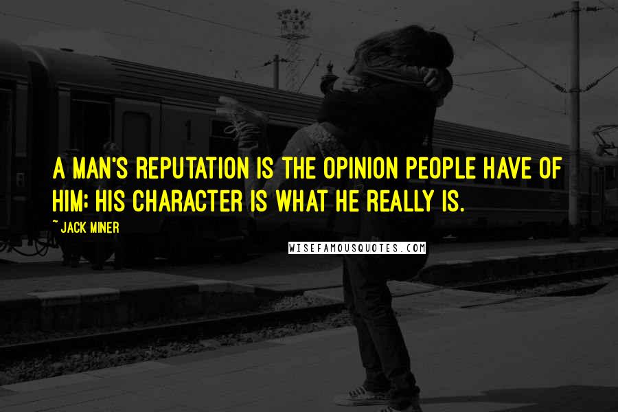 Jack Miner Quotes: A man's reputation is the opinion people have of him; his character is what he really is.