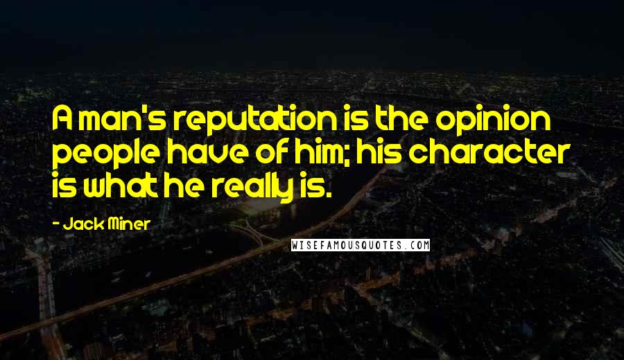 Jack Miner Quotes: A man's reputation is the opinion people have of him; his character is what he really is.