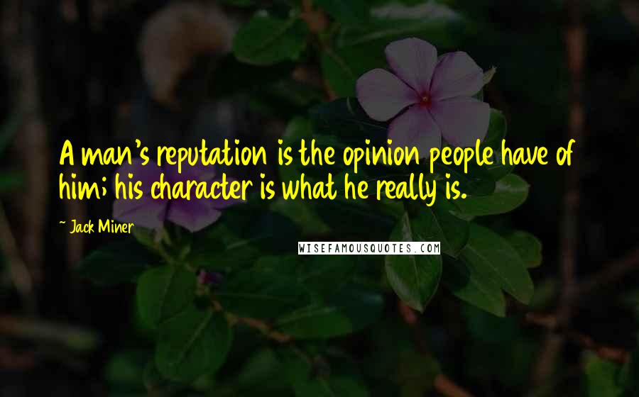 Jack Miner Quotes: A man's reputation is the opinion people have of him; his character is what he really is.