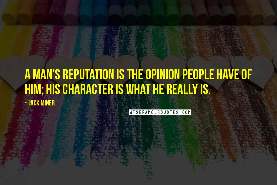 Jack Miner Quotes: A man's reputation is the opinion people have of him; his character is what he really is.