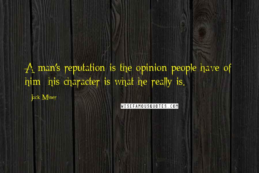 Jack Miner Quotes: A man's reputation is the opinion people have of him; his character is what he really is.