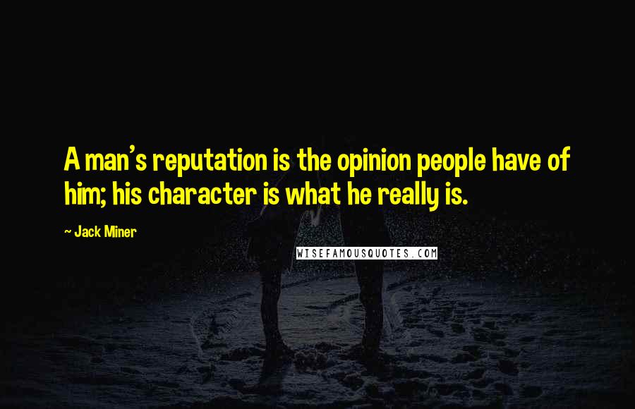 Jack Miner Quotes: A man's reputation is the opinion people have of him; his character is what he really is.