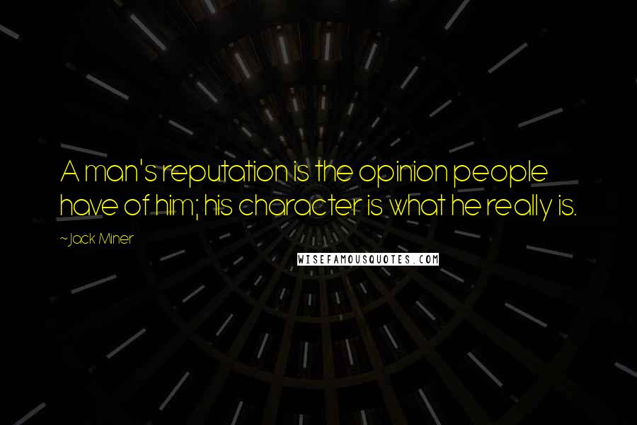 Jack Miner Quotes: A man's reputation is the opinion people have of him; his character is what he really is.