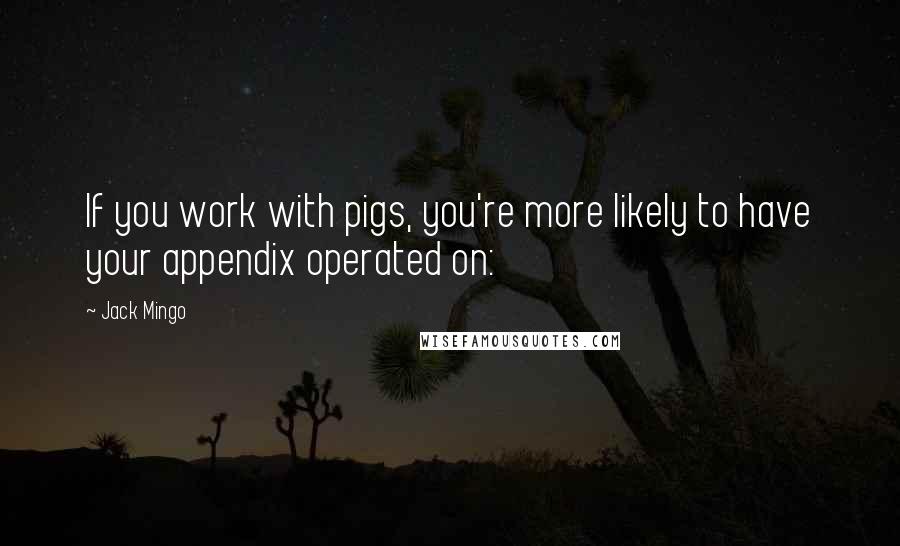 Jack Mingo Quotes: If you work with pigs, you're more likely to have your appendix operated on: