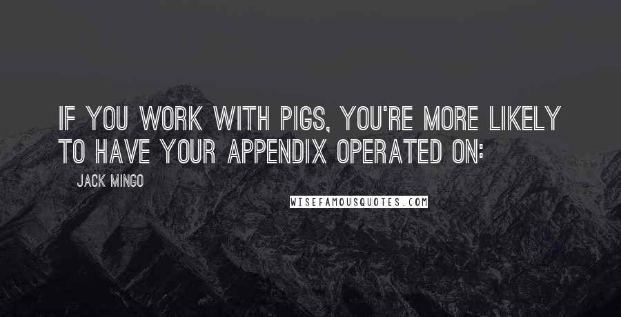 Jack Mingo Quotes: If you work with pigs, you're more likely to have your appendix operated on: