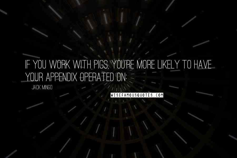 Jack Mingo Quotes: If you work with pigs, you're more likely to have your appendix operated on: