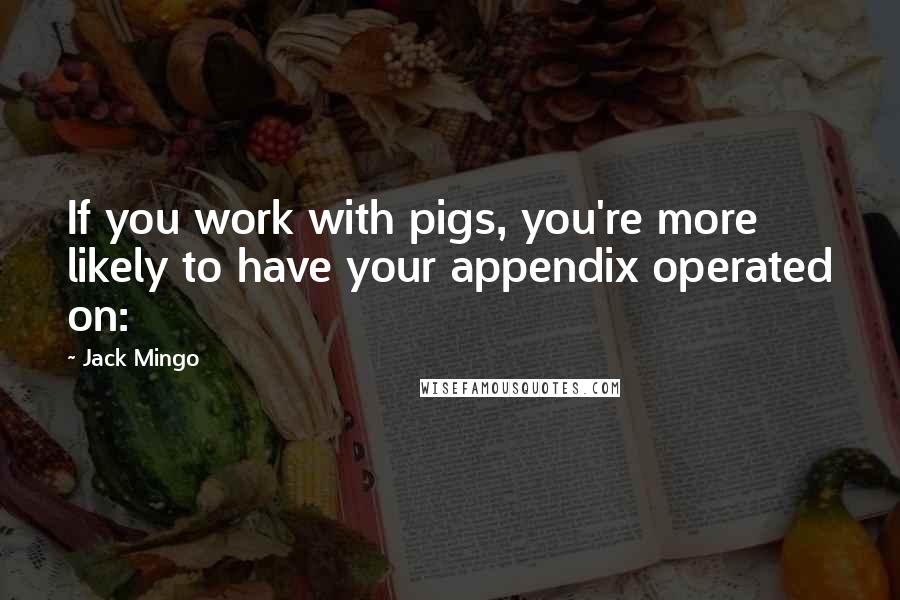 Jack Mingo Quotes: If you work with pigs, you're more likely to have your appendix operated on: