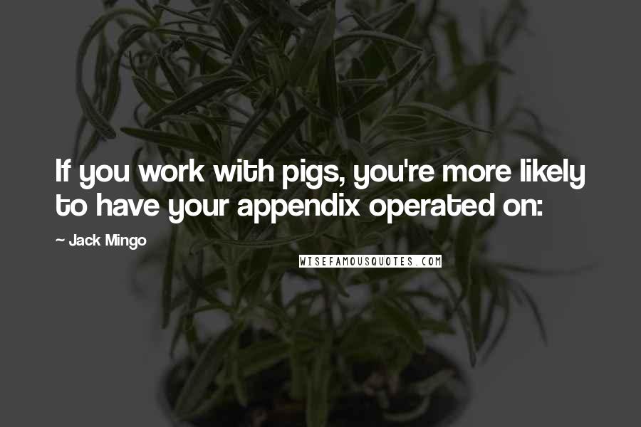 Jack Mingo Quotes: If you work with pigs, you're more likely to have your appendix operated on: