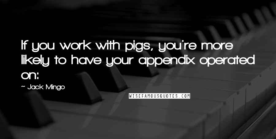 Jack Mingo Quotes: If you work with pigs, you're more likely to have your appendix operated on: