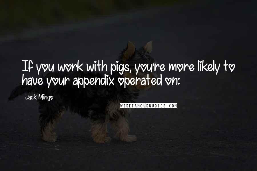 Jack Mingo Quotes: If you work with pigs, you're more likely to have your appendix operated on: