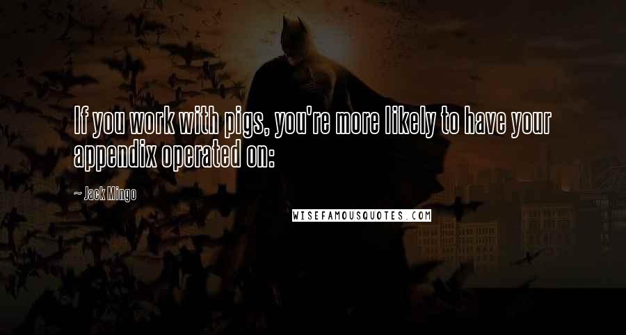 Jack Mingo Quotes: If you work with pigs, you're more likely to have your appendix operated on: