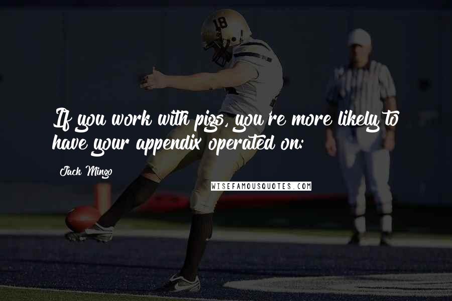 Jack Mingo Quotes: If you work with pigs, you're more likely to have your appendix operated on: