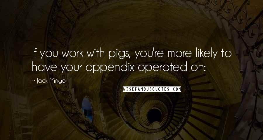 Jack Mingo Quotes: If you work with pigs, you're more likely to have your appendix operated on: